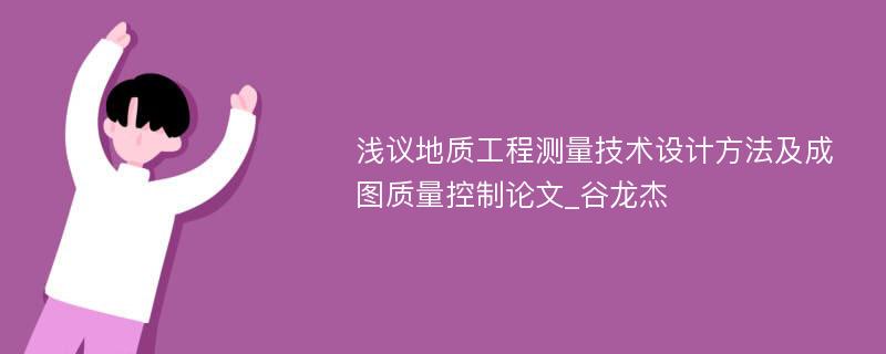 浅议地质工程测量技术设计方法及成图质量控制论文_谷龙杰