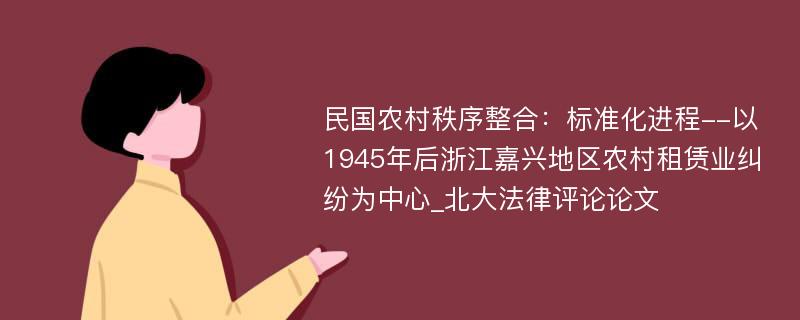 民国农村秩序整合：标准化进程--以1945年后浙江嘉兴地区农村租赁业纠纷为中心_北大法律评论论文