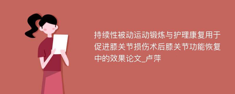 持续性被动运动锻炼与护理康复用于促进膝关节损伤术后膝关节功能恢复中的效果论文_卢萍