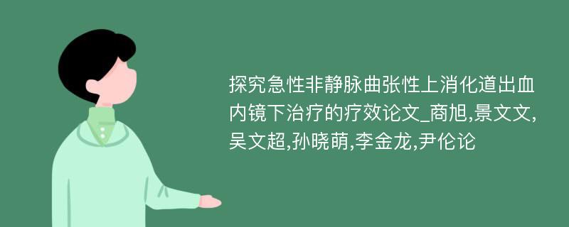 探究急性非静脉曲张性上消化道出血内镜下治疗的疗效论文_商旭,景文文,吴文超,孙晓萌,李金龙,尹伦论