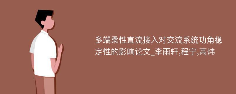 多端柔性直流接入对交流系统功角稳定性的影响论文_李雨轩,程宁,高炜