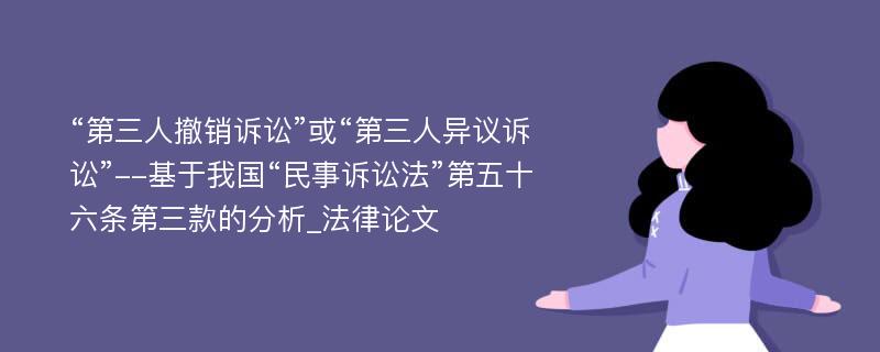 “第三人撤销诉讼”或“第三人异议诉讼”--基于我国“民事诉讼法”第五十六条第三款的分析_法律论文