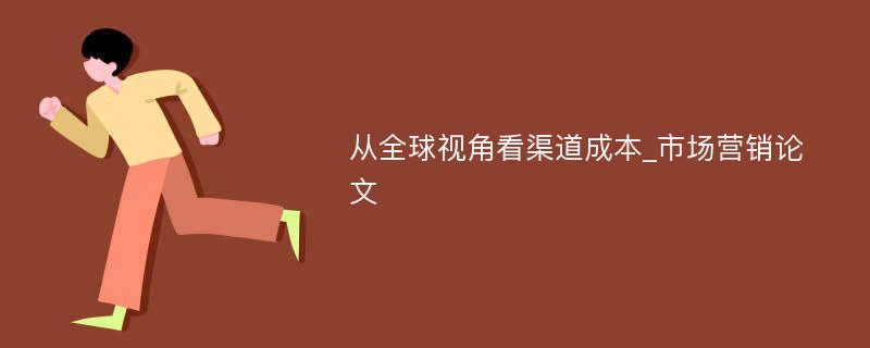 从全球视角看渠道成本_市场营销论文