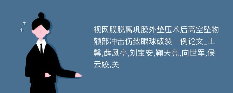 视网膜脱离巩膜外垫压术后高空坠物额部冲击伤致眼球破裂一例论文_王馨,薛凤亭,刘宝安,鞠天亮,向世军,侯云姣,关