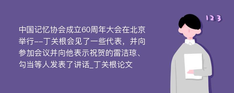 中国记忆协会成立60周年大会在北京举行--丁关根会见了一些代表，并向参加会议并向他表示祝贺的雷洁琼、勾当等人发表了讲话_丁关根论文