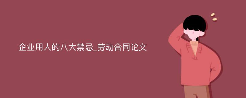 企业用人的八大禁忌_劳动合同论文