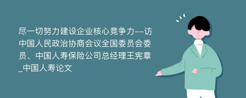 尽一切努力建设企业核心竞争力--访中国人民政治协商会议全国委员会委员、中国人寿保险公司总经理王宪章_中国人寿论文