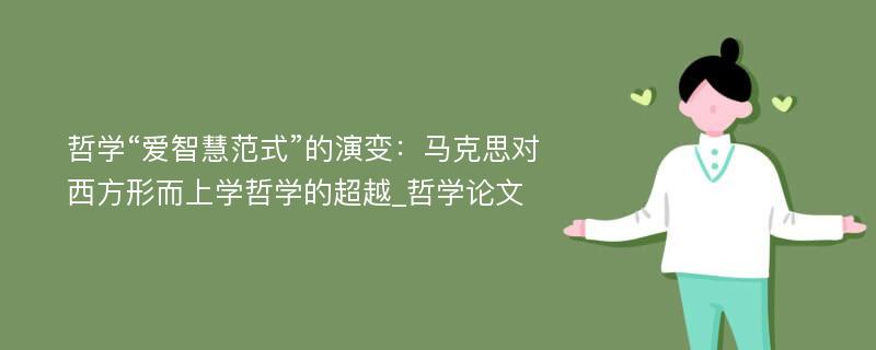 哲学“爱智慧范式”的演变：马克思对西方形而上学哲学的超越_哲学论文