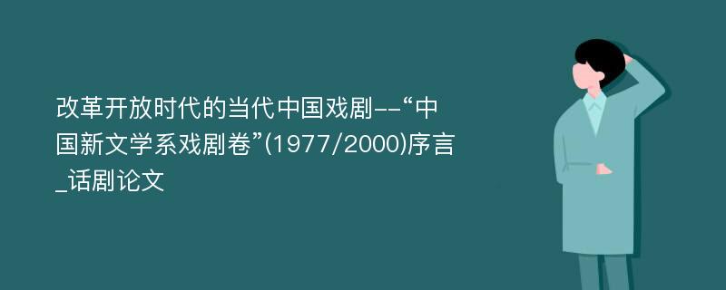 改革开放时代的当代中国戏剧--“中国新文学系戏剧卷”(1977/2000)序言_话剧论文