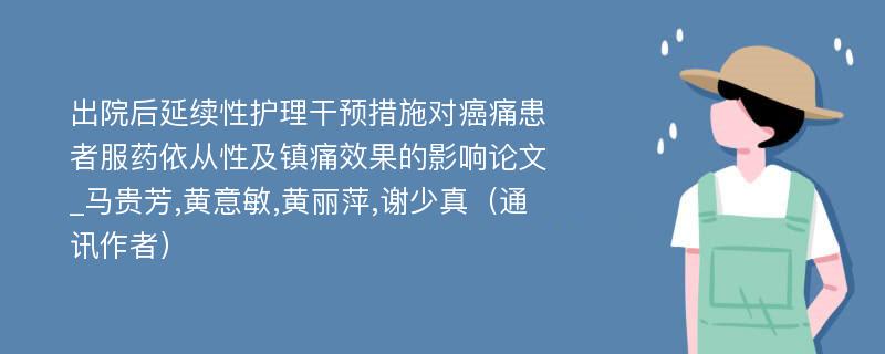 出院后延续性护理干预措施对癌痛患者服药依从性及镇痛效果的影响论文_马贵芳,黄意敏,黄丽萍,谢少真（通讯作者）