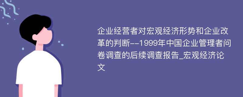 企业经营者对宏观经济形势和企业改革的判断--1999年中国企业管理者问卷调查的后续调查报告_宏观经济论文