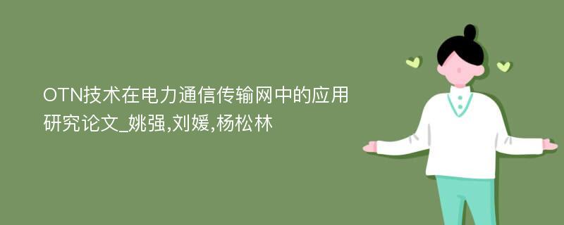 OTN技术在电力通信传输网中的应用研究论文_姚强,刘媛,杨松林