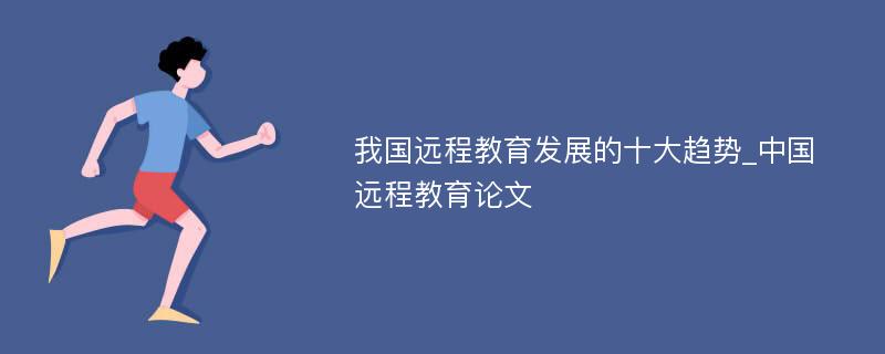 我国远程教育发展的十大趋势_中国远程教育论文