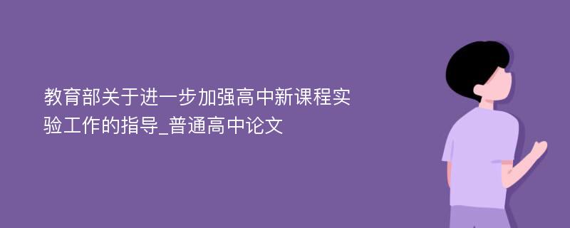 教育部关于进一步加强高中新课程实验工作的指导_普通高中论文