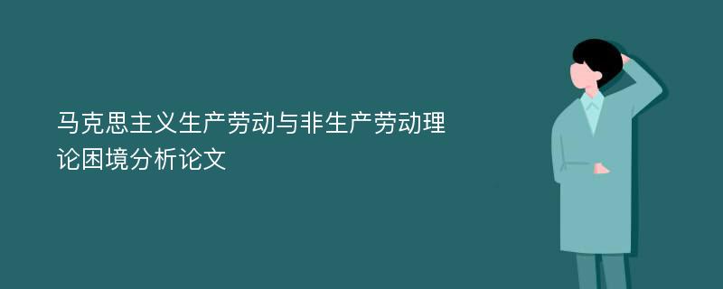 马克思主义生产劳动与非生产劳动理论困境分析论文