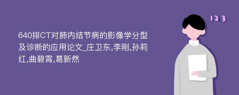 640排CT对肺内结节病的影像学分型及诊断的应用论文_庄卫东,李刚,孙莉红,曲碧霄,葛新然