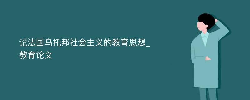 论法国乌托邦社会主义的教育思想_教育论文