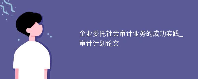 企业委托社会审计业务的成功实践_审计计划论文