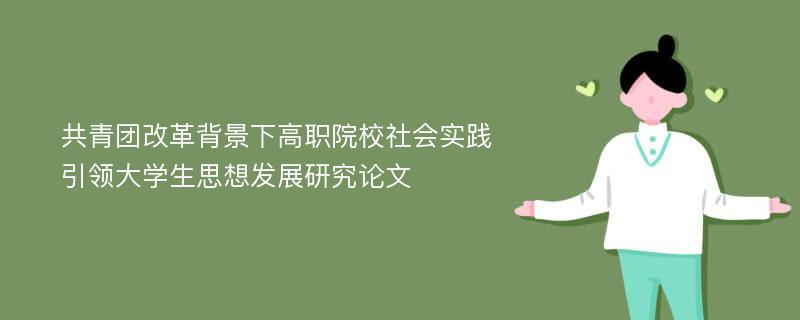 共青团改革背景下高职院校社会实践引领大学生思想发展研究论文