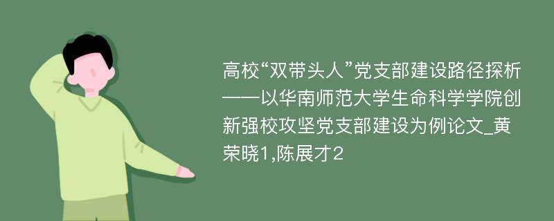 高校“双带头人”党支部建设路径探析——以华南师范大学生命科学学院创新强校攻坚党支部建设为例论文_黄荣晓1,陈展才2