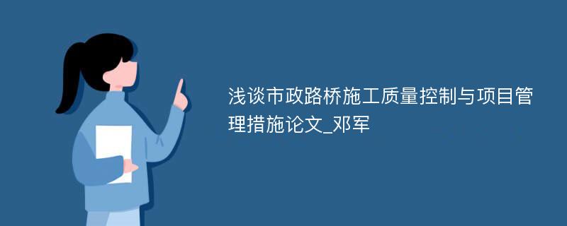 浅谈市政路桥施工质量控制与项目管理措施论文_邓军