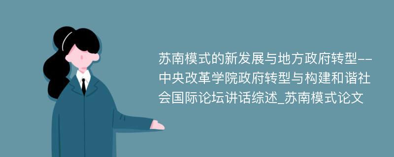 苏南模式的新发展与地方政府转型--中央改革学院政府转型与构建和谐社会国际论坛讲话综述_苏南模式论文