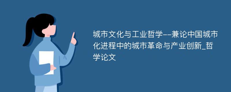 城市文化与工业哲学--兼论中国城市化进程中的城市革命与产业创新_哲学论文