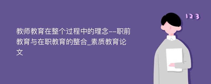 教师教育在整个过程中的理念--职前教育与在职教育的整合_素质教育论文