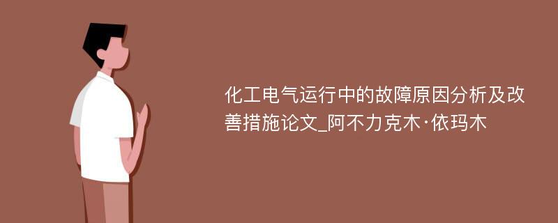 化工电气运行中的故障原因分析及改善措施论文_阿不力克木·依玛木