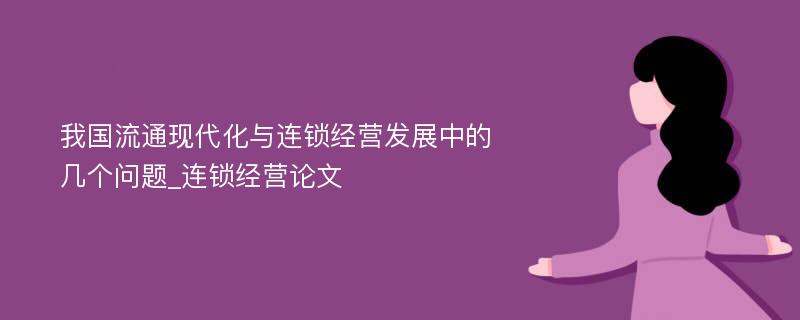 我国流通现代化与连锁经营发展中的几个问题_连锁经营论文