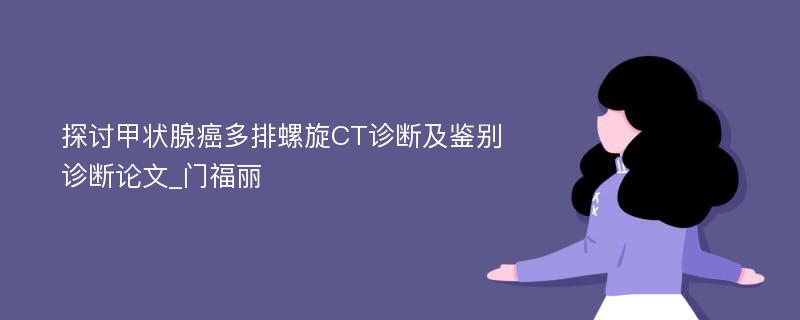 探讨甲状腺癌多排螺旋CT诊断及鉴别诊断论文_门福丽