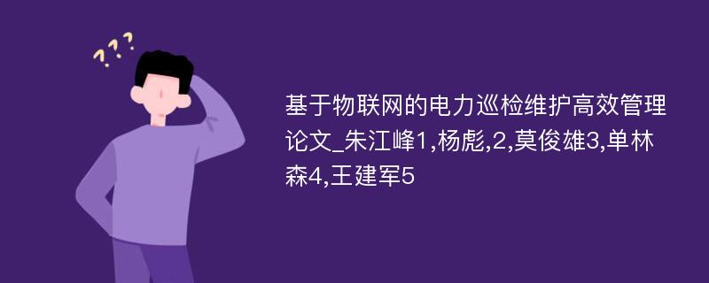 基于物联网的电力巡检维护高效管理论文_朱江峰1,杨彪,2,莫俊雄3,单林森4,王建军5