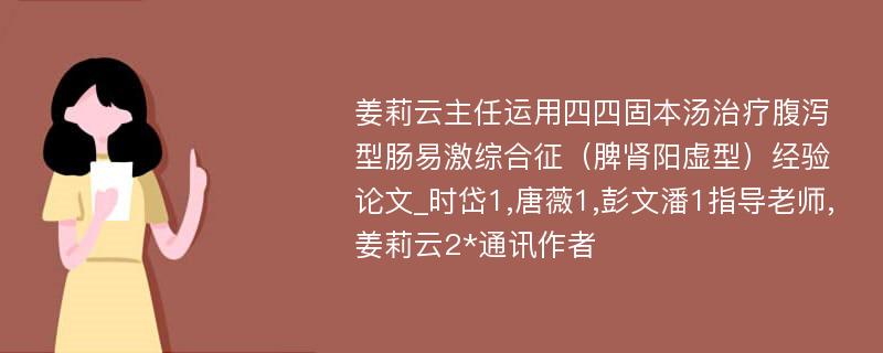 姜莉云主任运用四四固本汤治疗腹泻型肠易激综合征（脾肾阳虚型）经验论文_时岱1,唐薇1,彭文潘1指导老师,姜莉云2*通讯作者