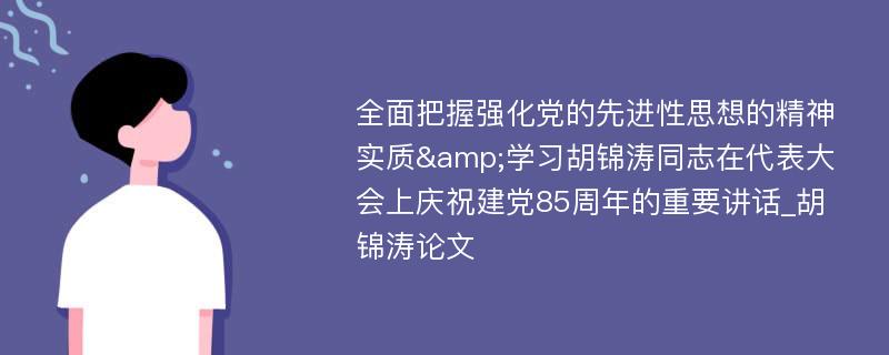 全面把握强化党的先进性思想的精神实质&学习胡锦涛同志在代表大会上庆祝建党85周年的重要讲话_胡锦涛论文