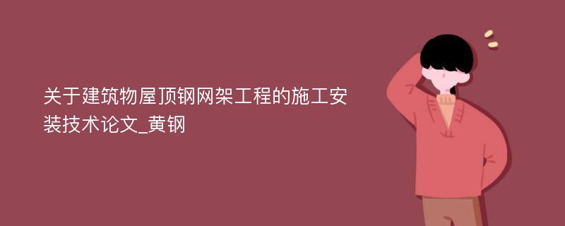 关于建筑物屋顶钢网架工程的施工安装技术论文_黄钢