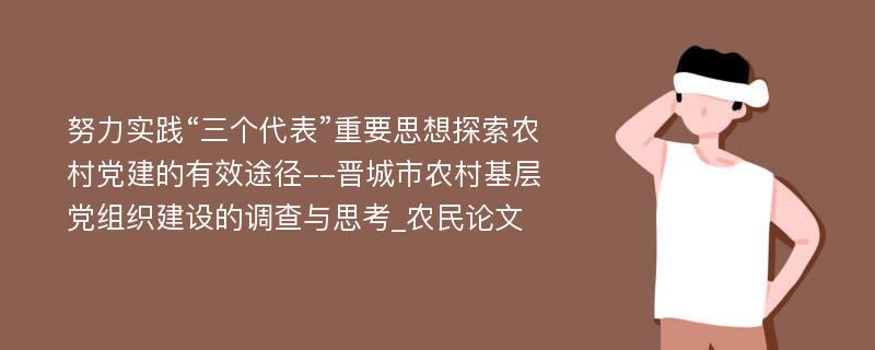 努力实践“三个代表”重要思想探索农村党建的有效途径--晋城市农村基层党组织建设的调查与思考_农民论文