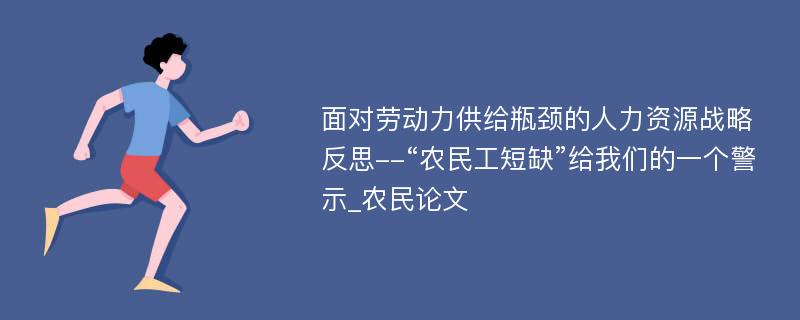 面对劳动力供给瓶颈的人力资源战略反思--“农民工短缺”给我们的一个警示_农民论文