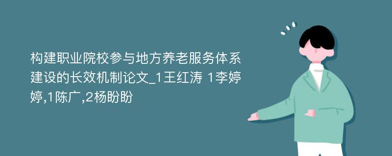 构建职业院校参与地方养老服务体系建设的长效机制论文_1王红涛 1李婷婷,1陈广,2杨盼盼