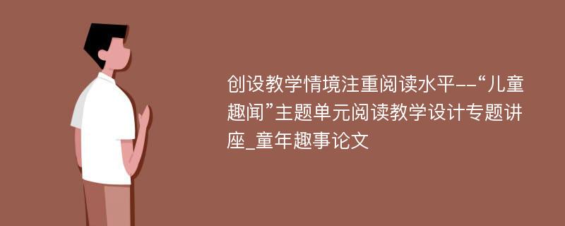 创设教学情境注重阅读水平--“儿童趣闻”主题单元阅读教学设计专题讲座_童年趣事论文