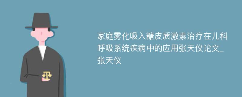 家庭雾化吸入糖皮质激素治疗在儿科呼吸系统疾病中的应用张天仪论文_张天仪