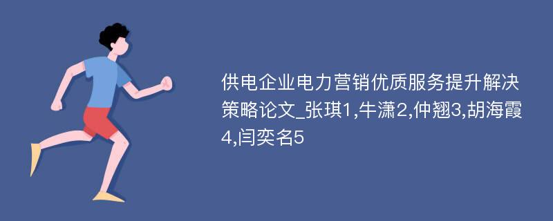 供电企业电力营销优质服务提升解决策略论文_张琪1,牛潇2,仲翘3,胡海霞4,闫奕名5