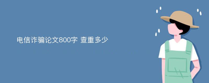 电信诈骗论文800字 查重多少