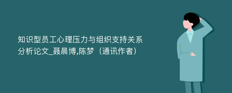 知识型员工心理压力与组织支持关系分析论文_聂晨博,陈梦（通讯作者）