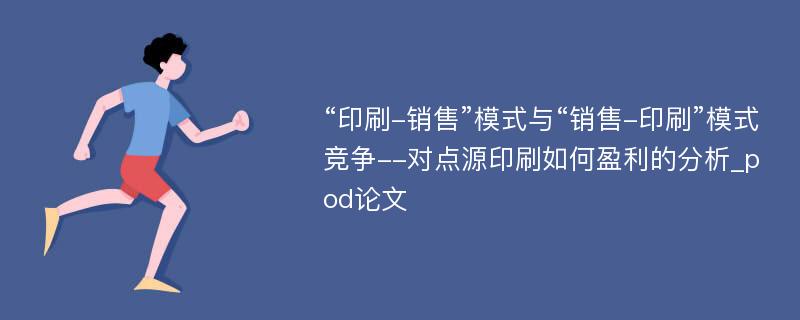 “印刷-销售”模式与“销售-印刷”模式竞争--对点源印刷如何盈利的分析_pod论文