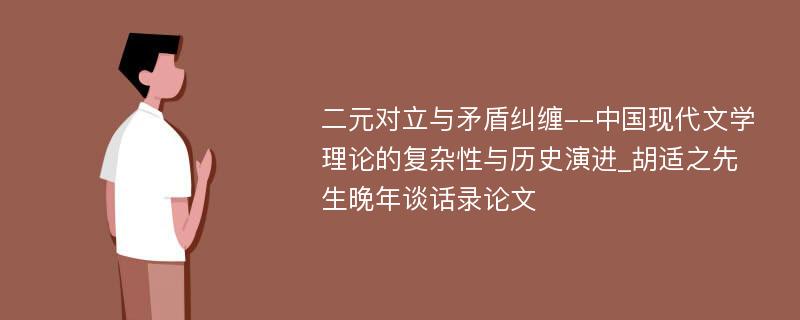 二元对立与矛盾纠缠--中国现代文学理论的复杂性与历史演进_胡适之先生晚年谈话录论文