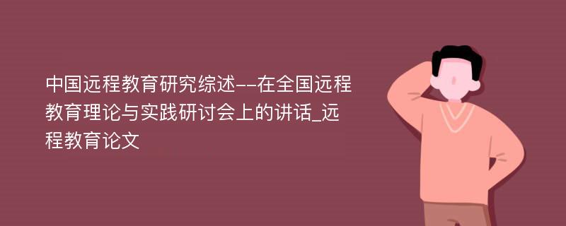 中国远程教育研究综述--在全国远程教育理论与实践研讨会上的讲话_远程教育论文