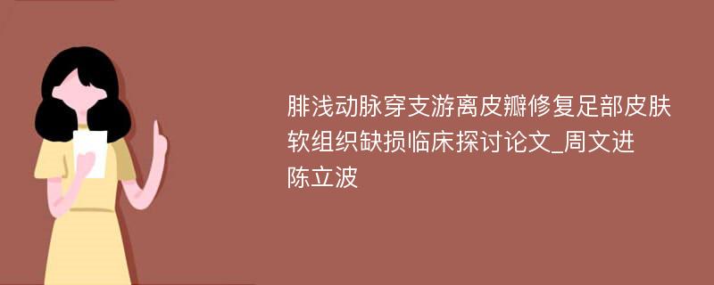 腓浅动脉穿支游离皮瓣修复足部皮肤软组织缺损临床探讨论文_周文进　陈立波