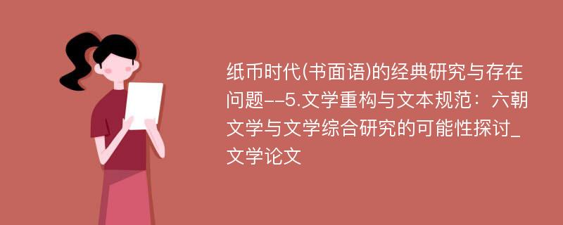 纸币时代(书面语)的经典研究与存在问题--5.文学重构与文本规范：六朝文学与文学综合研究的可能性探讨_文学论文