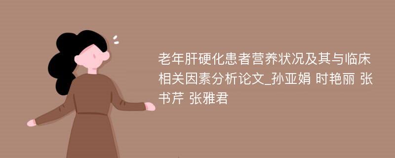 老年肝硬化患者营养状况及其与临床相关因素分析论文_孙亚娟 时艳丽 张书芹 张雅君