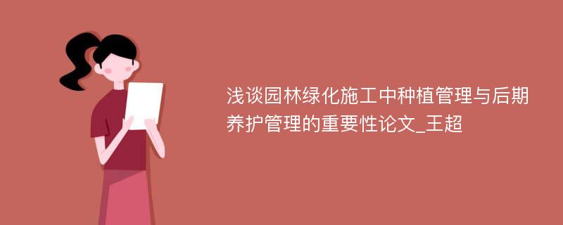 浅谈园林绿化施工中种植管理与后期养护管理的重要性论文_王超